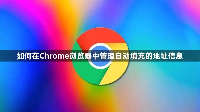 如何在Chrome浏览器中管理自动填充的地址信息1