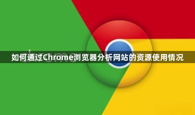 如何通过Chrome浏览器分析网站的资源使用情况1