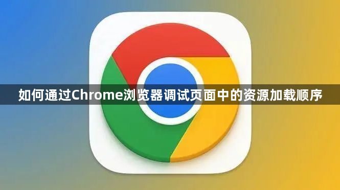 如何通过Chrome浏览器调试页面中的资源加载顺序1