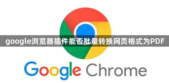 google浏览器插件能否批量转换网页格式为PDF1