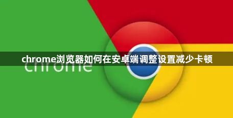 chrome浏览器如何在安卓端调整设置减少卡顿1