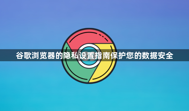 谷歌浏览器的隐私设置指南保护您的数据安全1