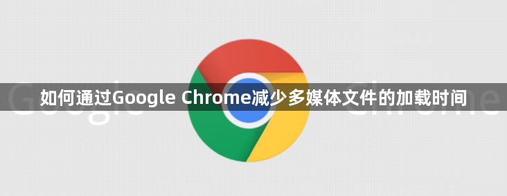如何通过Google Chrome减少多媒体文件的加载时间1