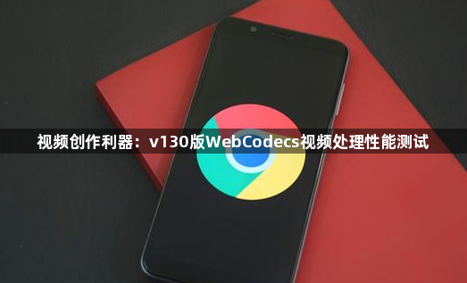 视频创作利器:v130版WebCodecs视频处理性能测试1