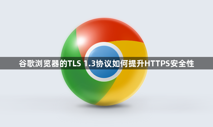 谷歌浏览器的TLS 1.3协议如何提升HTTPS安全性1