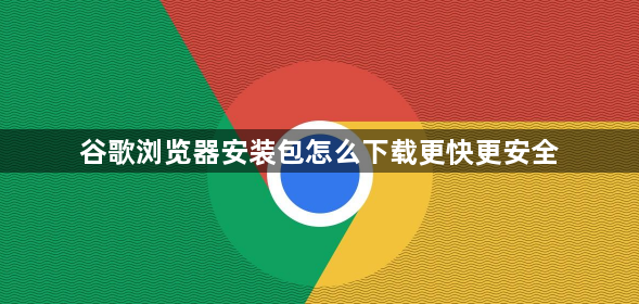 谷歌浏览器安装包怎么下载更快更安全1