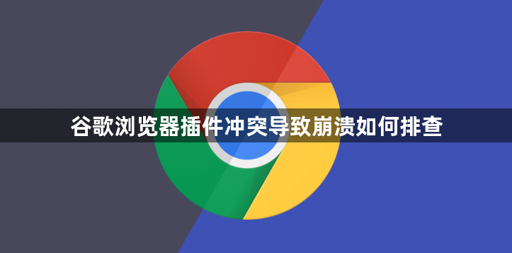 谷歌浏览器插件冲突导致崩溃如何排查1
