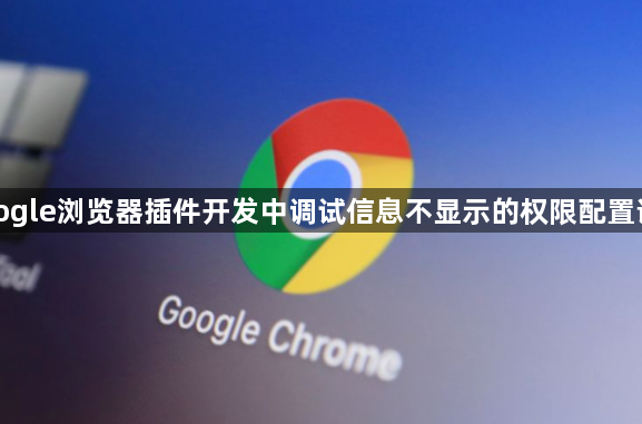 google浏览器插件开发中调试信息不显示的权限配置说明1