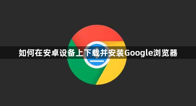 如何在安卓设备上下载并安装Google浏览器1