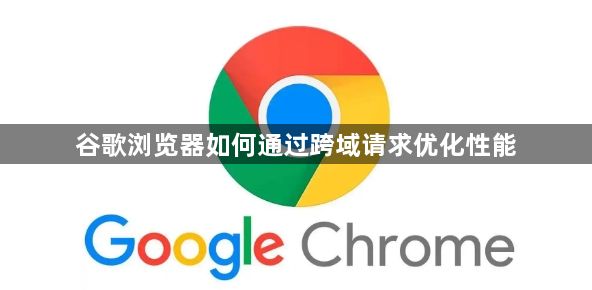 谷歌浏览器如何通过跨域请求优化性能1