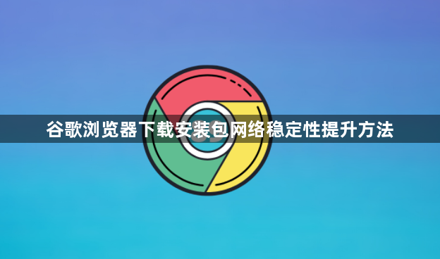 谷歌浏览器下载安装包网络稳定性提升方法1