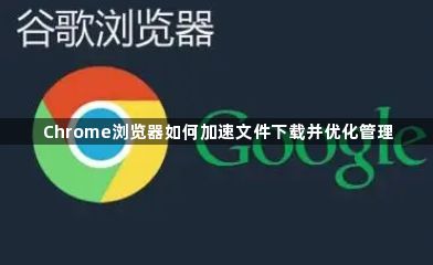 Chrome浏览器如何加速文件下载并优化管理1