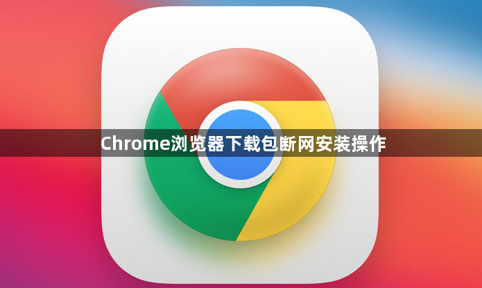 Chrome浏览器下载包断网安装操作1