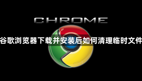 谷歌浏览器下载并安装后如何清理临时文件1
