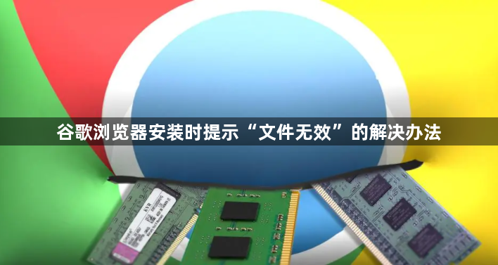 谷歌浏览器安装时提示“文件无效”的解决办法1