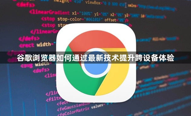 谷歌浏览器如何通过最新技术提升跨设备体验1