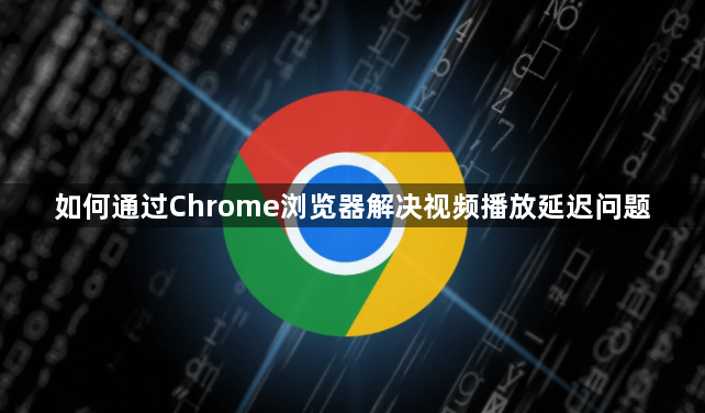如何通过Chrome浏览器解决视频播放延迟问题1