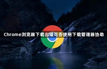 Chrome浏览器下载出错可否使用下载管理器协助1