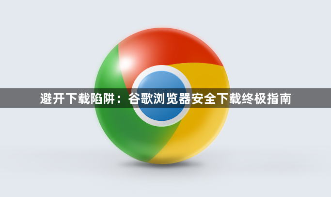 避开下载陷阱：谷歌浏览器安全下载终极指南1