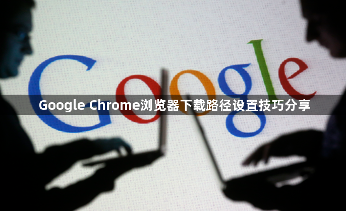 Google Chrome浏览器下载路径设置技巧分享1