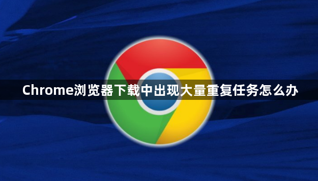 Chrome浏览器下载中出现大量重复任务怎么办1