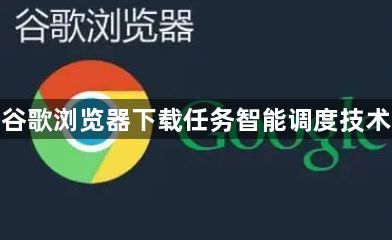 谷歌浏览器下载任务智能调度技术1