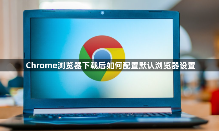 Chrome浏览器下载后如何配置默认浏览器设置1