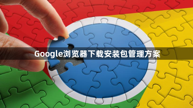 Google浏览器下载安装包管理方案1