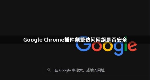 Google Chrome插件频繁访问网络是否安全1