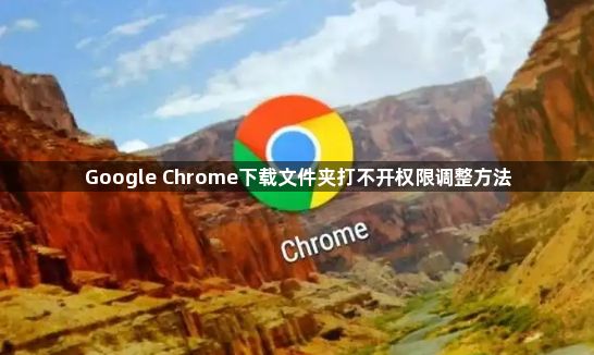 Google Chrome下载文件夹打不开权限调整方法1