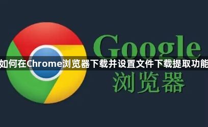 如何在Chrome浏览器下载并设置文件下载提取功能1