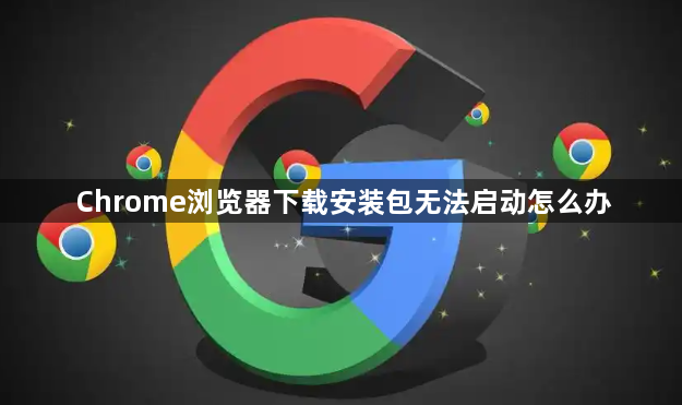 Chrome浏览器下载安装包无法启动怎么办1