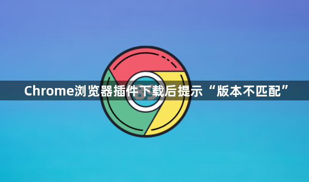Chrome浏览器插件下载后提示“版本不匹配”1