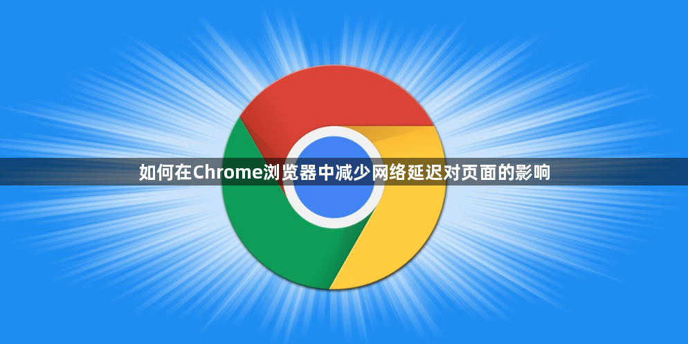 如何在Chrome浏览器中减少网络延迟对页面的影响1