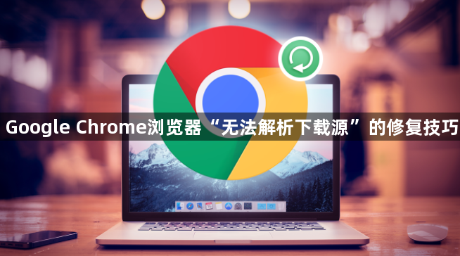 Google Chrome浏览器“无法解析下载源”的修复技巧1