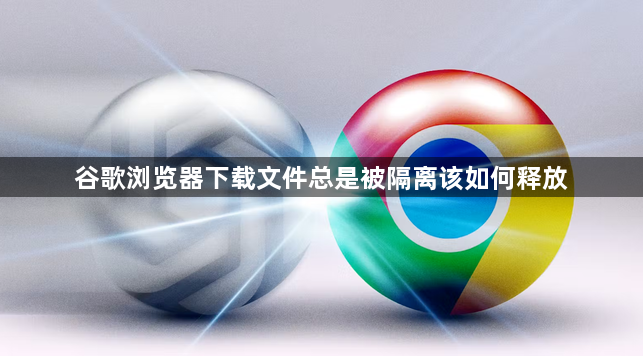 谷歌浏览器下载文件总是被隔离该如何释放1