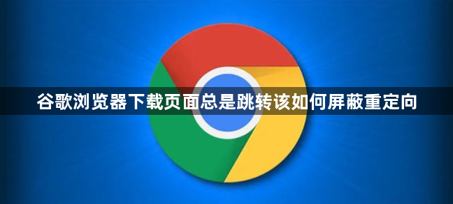 谷歌浏览器下载页面总是跳转该如何屏蔽重定向1