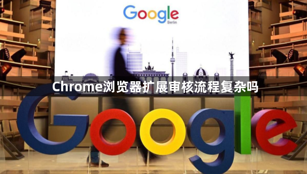 Chrome浏览器扩展审核流程复杂吗1
