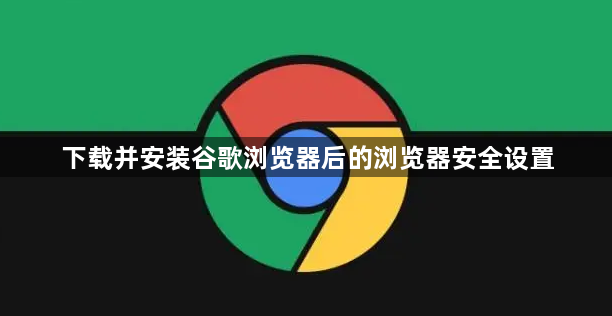下载并安装谷歌浏览器后的浏览器安全设置1