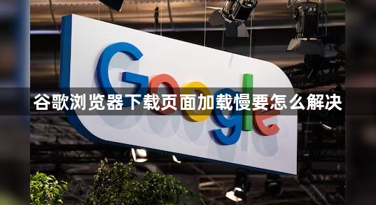 谷歌浏览器下载页面加载慢要怎么解决1