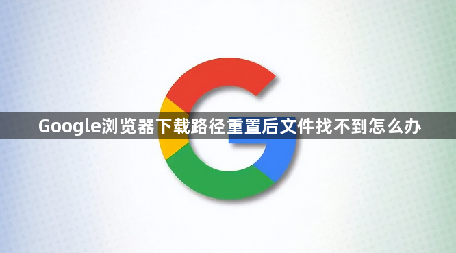 Google浏览器下载路径重置后文件找不到怎么办1