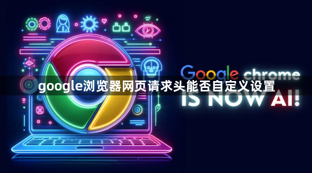 google浏览器网页请求头能否自定义设置1