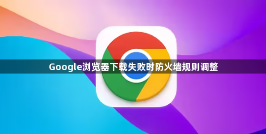 Google浏览器下载失败时防火墙规则调整1