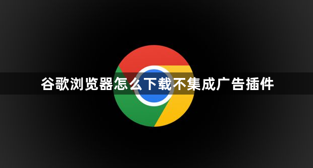 谷歌浏览器怎么下载不集成广告插件1