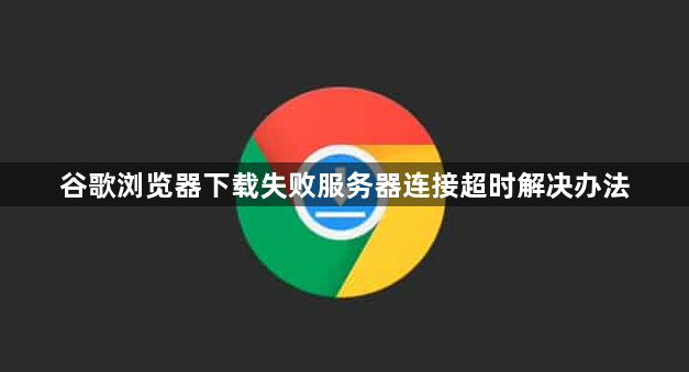 谷歌浏览器下载失败服务器连接超时解决办法1