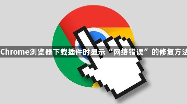 Chrome浏览器下载插件时显示“网络错误”的修复方法1