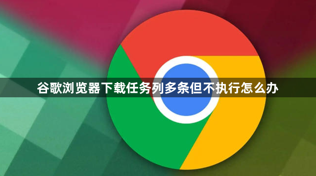 谷歌浏览器下载任务列多条但不执行怎么办1