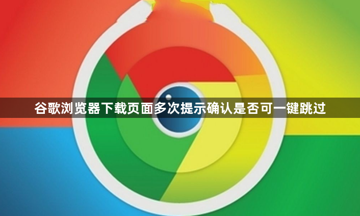 谷歌浏览器下载页面多次提示确认是否可一键跳过1