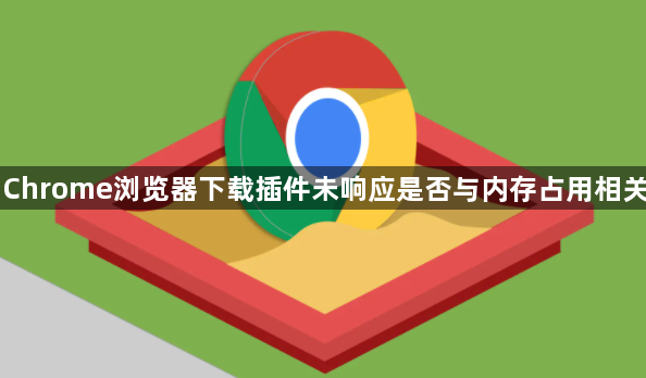 Chrome浏览器下载插件未响应是否与内存占用相关1