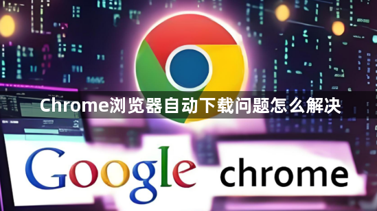 Chrome浏览器自动下载问题怎么解决1